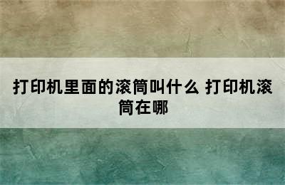 打印机里面的滚筒叫什么 打印机滚筒在哪